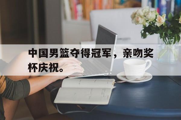 爱游戏ayx官方网页-中国男篮夺得冠军，亲吻奖杯庆祝。
