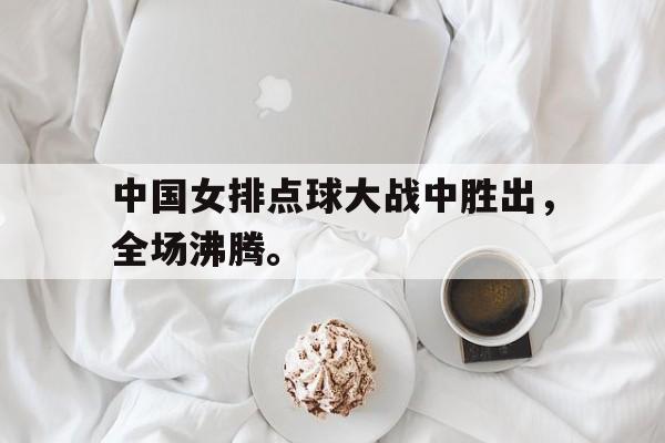 爱游戏ayx官方网页-中国女排点球大战中胜出，全场沸腾。