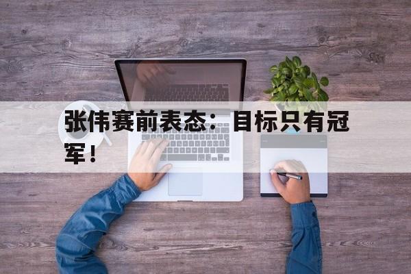 爱游戏ayx官方登录入口-张伟赛前表态：目标只有冠军！