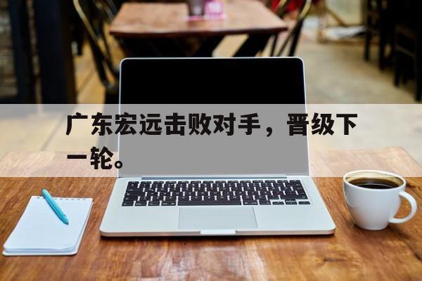 爱游戏ayx官方网页-广东宏远击败对手，晋级下一轮。