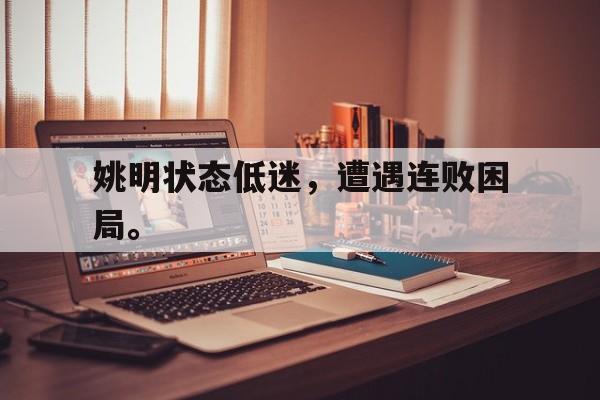 爱游戏ayx官方登录入口-姚明状态低迷，遭遇连败困局。