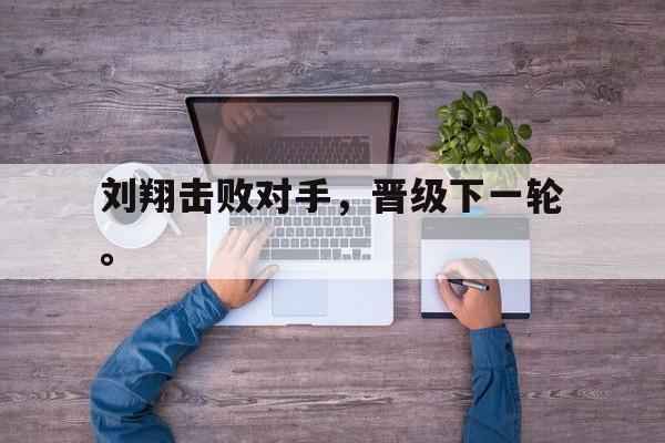 爱游戏ayx官方登录入口-刘翔击败对手，晋级下一轮。