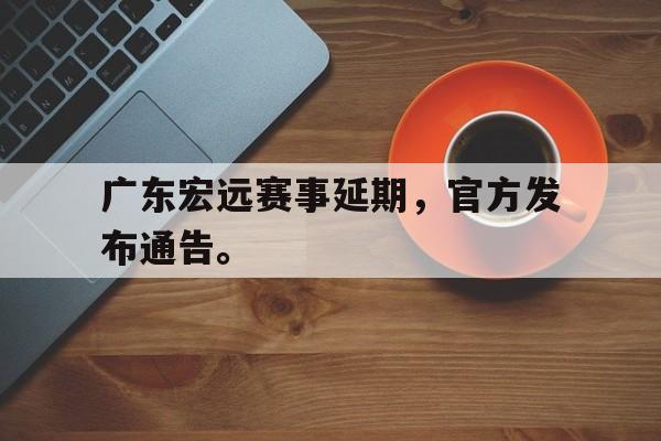 爱游戏ayx官方网页-广东宏远赛事延期，官方发布通告。