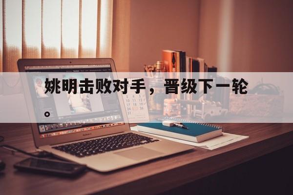 爱游戏ayx官方网页-姚明击败对手，晋级下一轮。