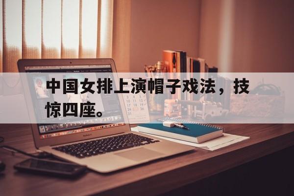 爱游戏ayx官方网页-中国女排上演帽子戏法，技惊四座。