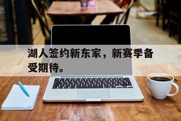 爱游戏ayx官方登录入口-湖人签约新东家，新赛季备受期待。