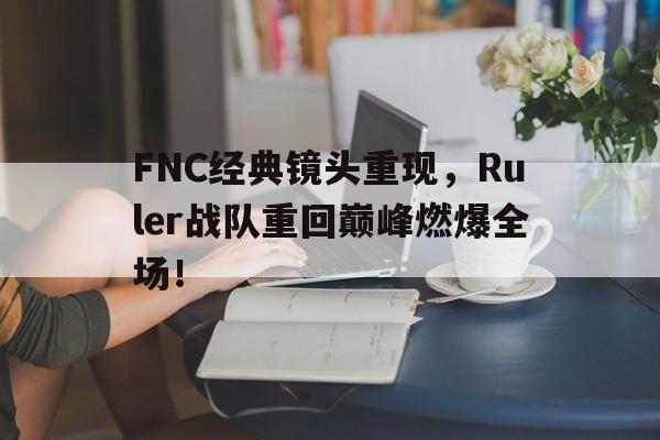 爱游戏ayx官方登录入口-FNC经典镜头重现，Ruler战队重回巅峰燃爆全场！