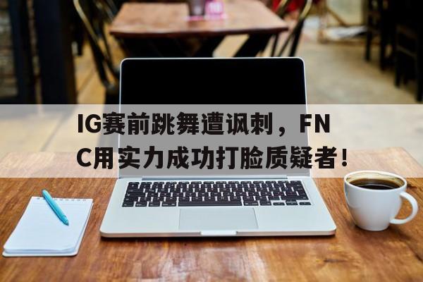 爱游戏ayx官方登录入口-IG赛前跳舞遭讽刺，FNC用实力成功打脸质疑者！