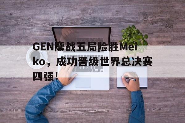 爱游戏ayx官方网页-GEN鏖战五局险胜Meiko，成功晋级世界总决赛四强！