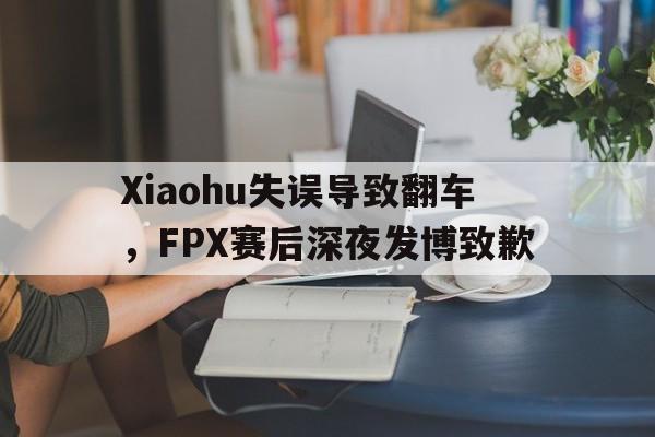 爱游戏ayx官方登录入口-Xiaohu失误导致翻车，FPX赛后深夜发博致歉