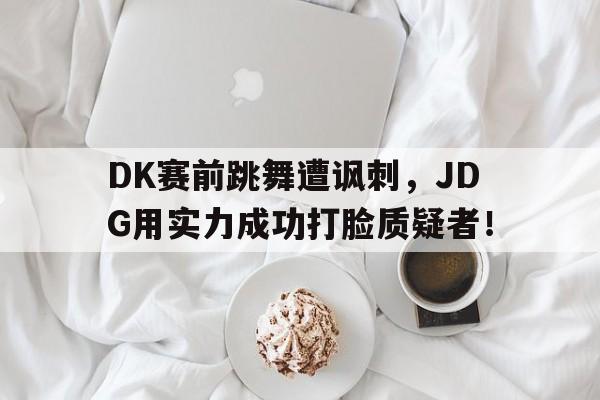 爱游戏ayx官方登录入口-DK赛前跳舞遭讽刺，JDG用实力成功打脸质疑者！