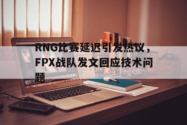 爱游戏ayx官方登录入口-RNG比赛延迟引发热议，FPX战队发文回应技术问题