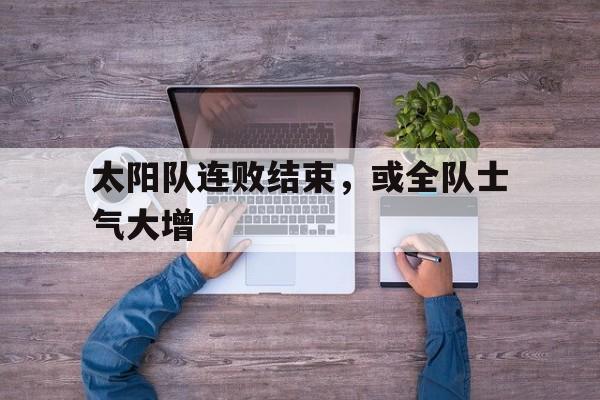 爱游戏ayx官方登录入口-太阳队连败结束，或全队士气大增