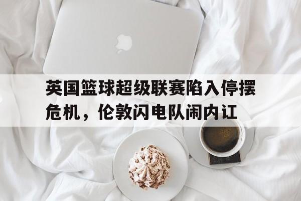 爱游戏ayx官方登录入口-英国篮球超级联赛陷入停摆危机，伦敦闪电队闹内讧