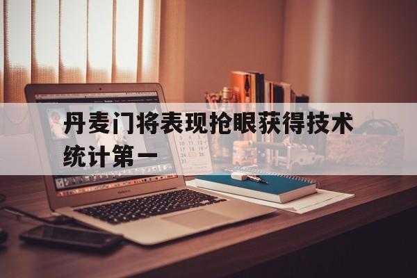 爱游戏ayx官方网页-丹麦门将表现抢眼获得技术统计第一