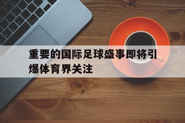 爱游戏ayx官方网页-重要的国际足球盛事即将引爆体育界关注