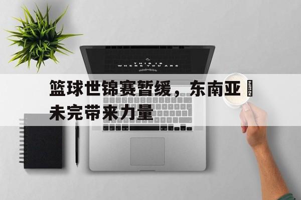 爱游戏ayx官方网页-篮球世锦赛暂缓，东南亚盃未完带来力量