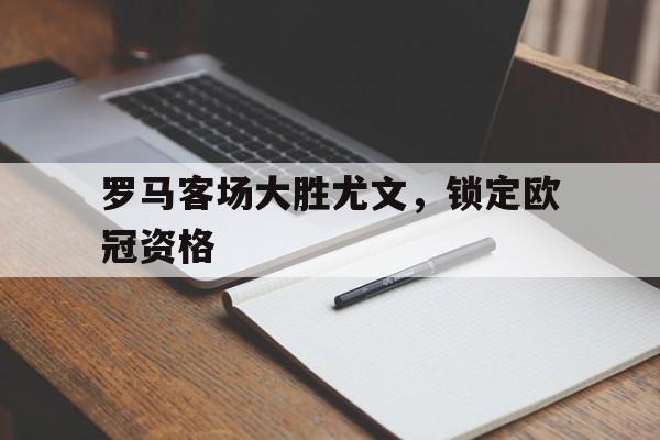 爱游戏ayx官方网页-罗马客场大胜尤文，锁定欧冠资格