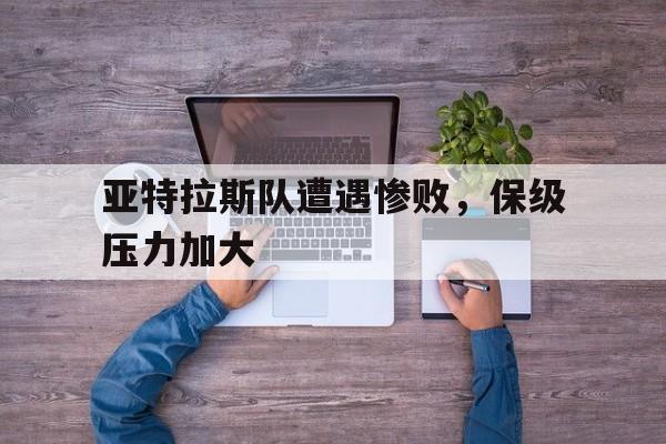 爱游戏ayx官方网页-亚特拉斯队遭遇惨败，保级压力加大