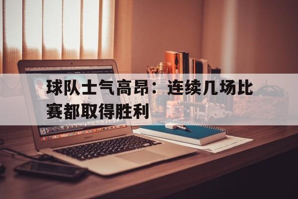 爱游戏ayx官方登录入口-球队士气高昂：连续几场比赛都取得胜利