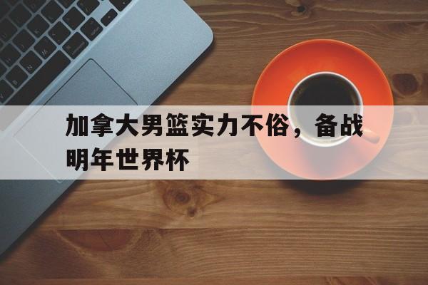 爱游戏ayx官方网页-加拿大男篮实力不俗，备战明年世界杯