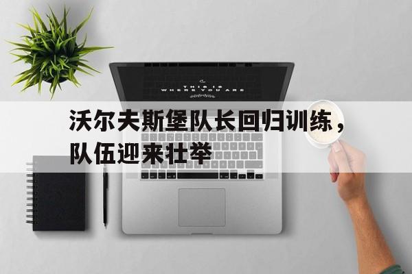 爱游戏ayx官方登录入口-沃尔夫斯堡队长回归训练，队伍迎来壮举