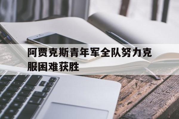 爱游戏ayx官方登录入口-阿贾克斯青年军全队努力克服困难获胜