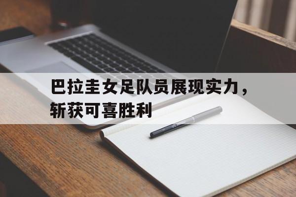 爱游戏ayx官方登录入口-巴拉圭女足队员展现实力，斩获可喜胜利