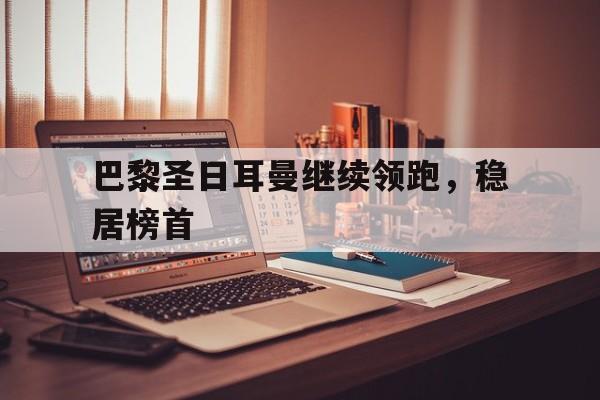 爱游戏ayx官方登录入口-巴黎圣日耳曼继续领跑，稳居榜首